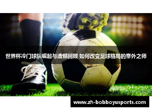 世界杯冷门球队崛起与遗憾回顾 如何改变足球格局的意外之师