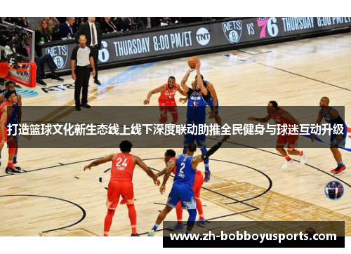 打造篮球文化新生态线上线下深度联动助推全民健身与球迷互动升级