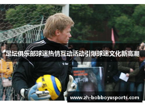 足坛俱乐部球迷热情互动活动引爆球迷文化新高潮