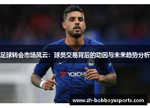 足球转会市场风云：球员交易背后的动因与未来趋势分析