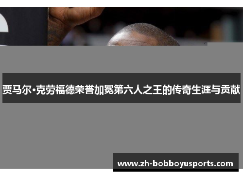 贾马尔·克劳福德荣誉加冕第六人之王的传奇生涯与贡献