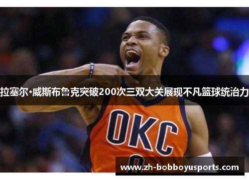 拉塞尔·威斯布鲁克突破200次三双大关展现不凡篮球统治力