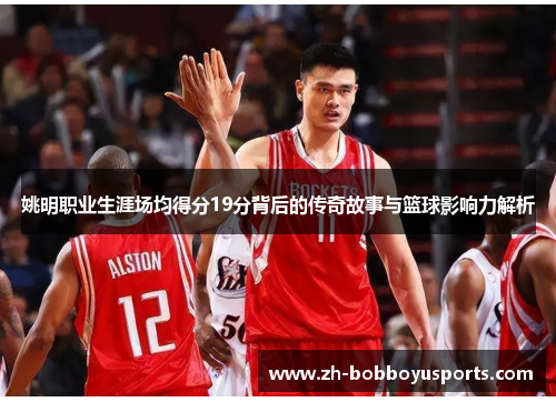 姚明职业生涯场均得分19分背后的传奇故事与篮球影响力解析