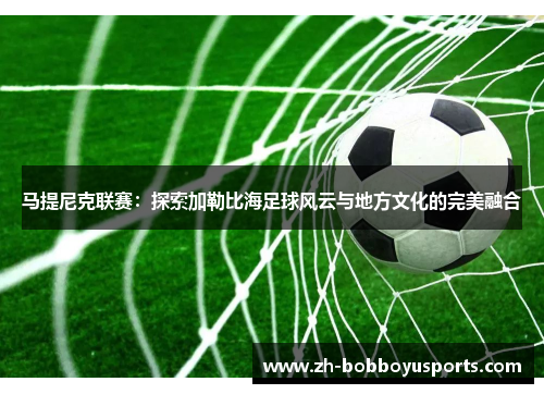 马提尼克联赛：探索加勒比海足球风云与地方文化的完美融合