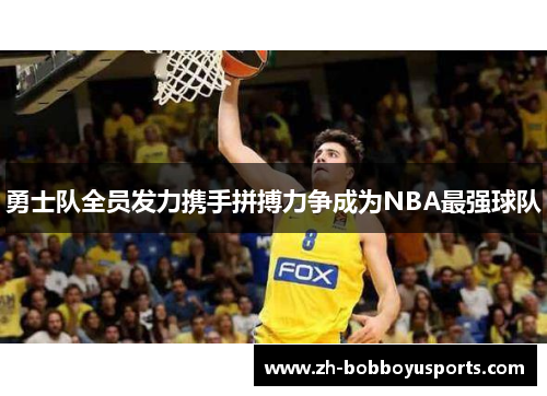 勇士队全员发力携手拼搏力争成为NBA最强球队