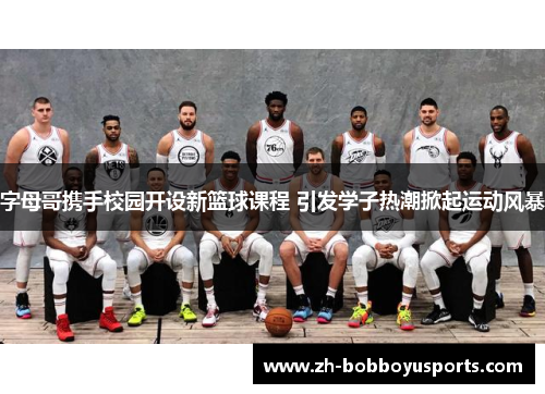 字母哥携手校园开设新篮球课程 引发学子热潮掀起运动风暴
