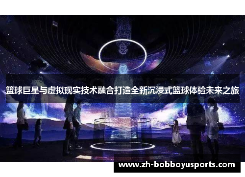 篮球巨星与虚拟现实技术融合打造全新沉浸式篮球体验未来之旅