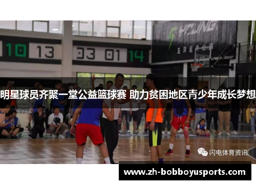 明星球员齐聚一堂公益篮球赛 助力贫困地区青少年成长梦想