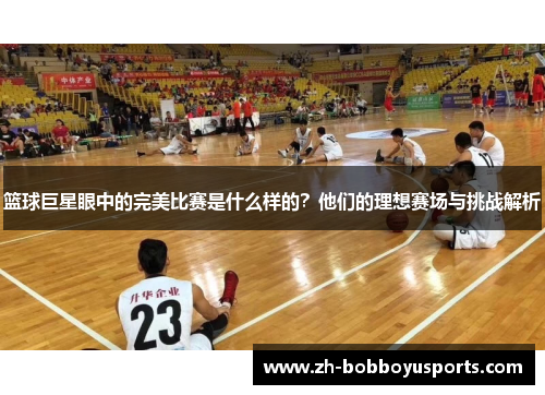 篮球巨星眼中的完美比赛是什么样的？他们的理想赛场与挑战解析