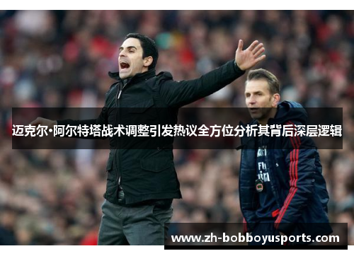 迈克尔·阿尔特塔战术调整引发热议全方位分析其背后深层逻辑