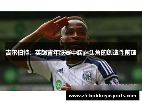 吉尔伯特：英超青年联赛中崭露头角的创造性前锋