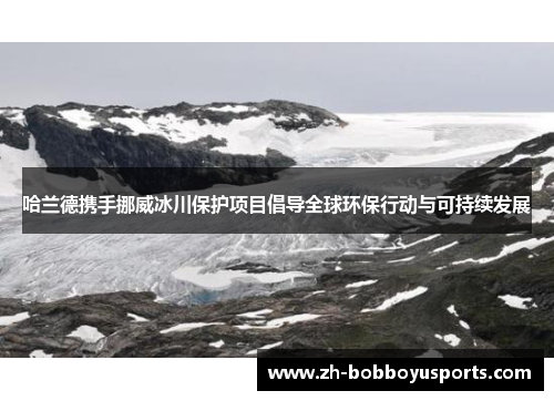 哈兰德携手挪威冰川保护项目倡导全球环保行动与可持续发展