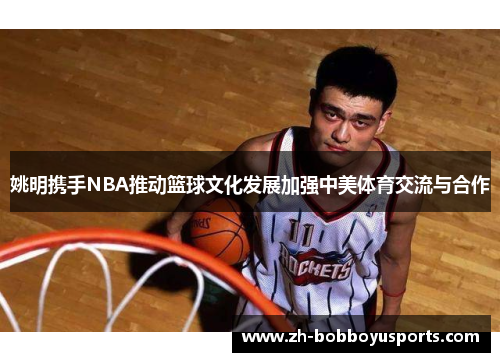 姚明携手NBA推动篮球文化发展加强中美体育交流与合作