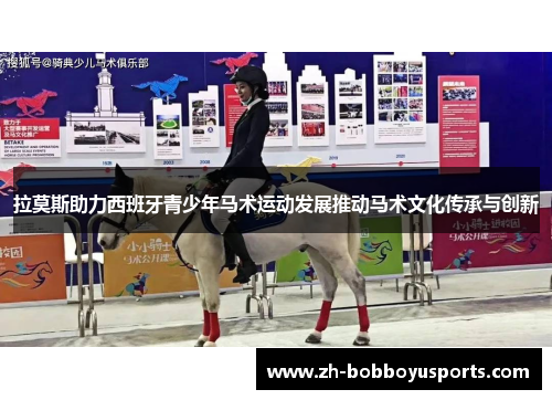 拉莫斯助力西班牙青少年马术运动发展推动马术文化传承与创新