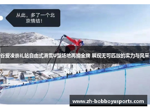 谷爱凌崇礼站自由式滑雪U型场地再摘金牌 展现无可匹敌的实力与风采