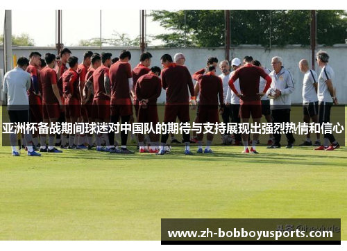 亚洲杯备战期间球迷对中国队的期待与支持展现出强烈热情和信心
