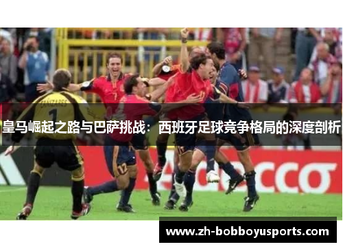 皇马崛起之路与巴萨挑战：西班牙足球竞争格局的深度剖析