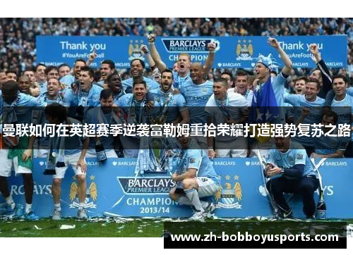曼联如何在英超赛季逆袭富勒姆重拾荣耀打造强势复苏之路