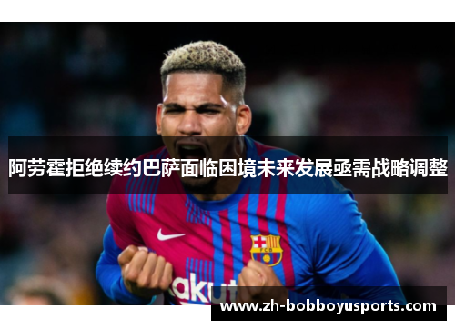 阿劳霍拒绝续约巴萨面临困境未来发展亟需战略调整