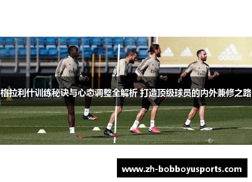 格拉利什训练秘诀与心态调整全解析 打造顶级球员的内外兼修之路