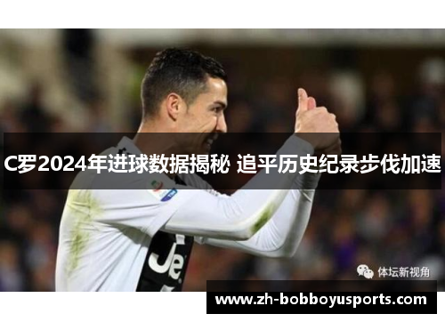 C罗2024年进球数据揭秘 追平历史纪录步伐加速