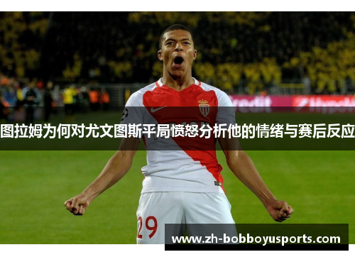 图拉姆为何对尤文图斯平局愤怒分析他的情绪与赛后反应
