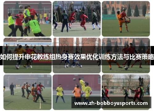 如何提升申花教练组热身赛效果优化训练方法与比赛策略