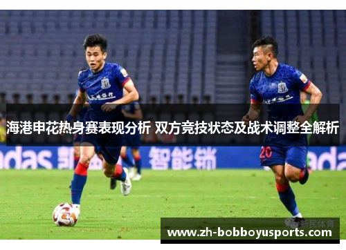 海港申花热身赛表现分析 双方竞技状态及战术调整全解析