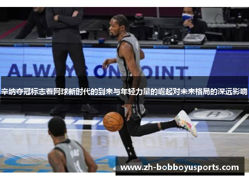 辛纳夺冠标志着网球新时代的到来与年轻力量的崛起对未来格局的深远影响