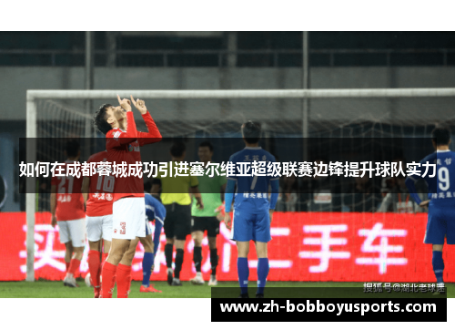 如何在成都蓉城成功引进塞尔维亚超级联赛边锋提升球队实力