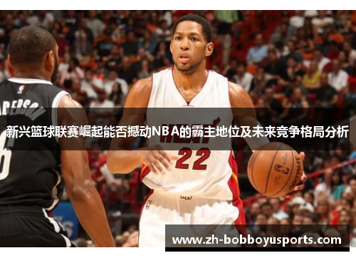 新兴篮球联赛崛起能否撼动NBA的霸主地位及未来竞争格局分析