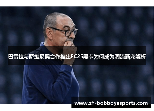 巴雷拉与萨维尼奥合作推出FC25黑卡为何成为潮流新宠解析