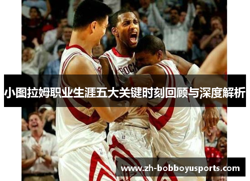 小图拉姆职业生涯五大关键时刻回顾与深度解析