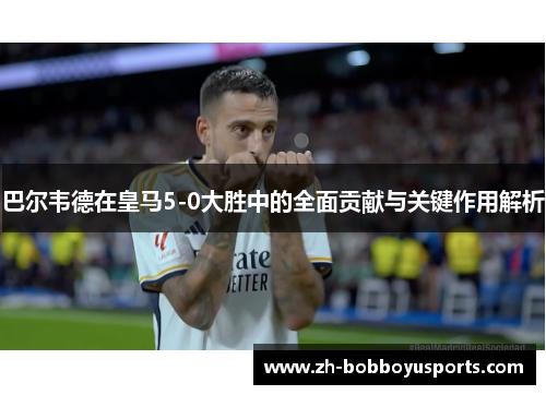 巴尔韦德在皇马5-0大胜中的全面贡献与关键作用解析