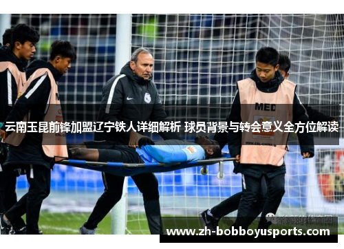 云南玉昆前锋加盟辽宁铁人详细解析 球员背景与转会意义全方位解读