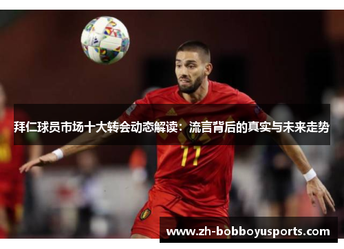 拜仁球员市场十大转会动态解读：流言背后的真实与未来走势