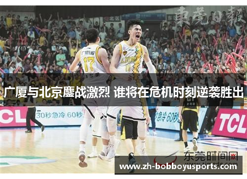 广厦与北京鏖战激烈 谁将在危机时刻逆袭胜出