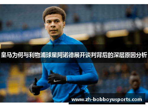 皇马为何与利物浦球星阿诺德展开谈判背后的深层原因分析