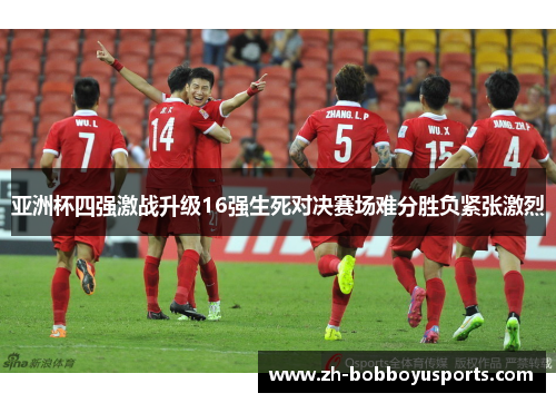 亚洲杯四强激战升级16强生死对决赛场难分胜负紧张激烈