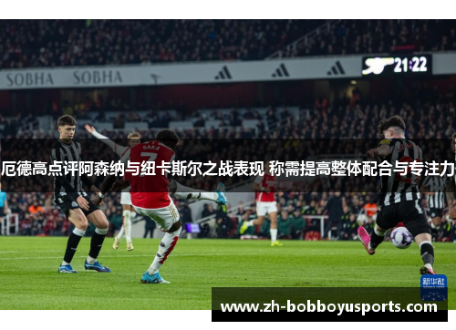 厄德高点评阿森纳与纽卡斯尔之战表现 称需提高整体配合与专注力