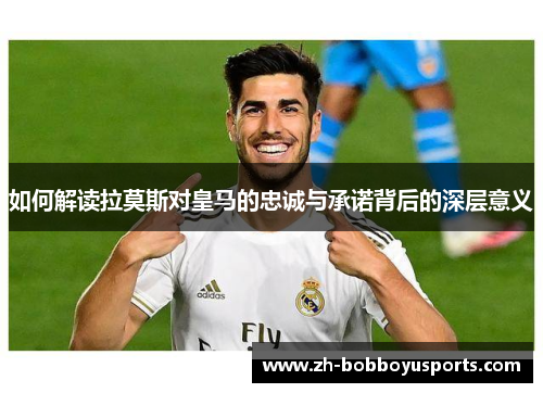 如何解读拉莫斯对皇马的忠诚与承诺背后的深层意义