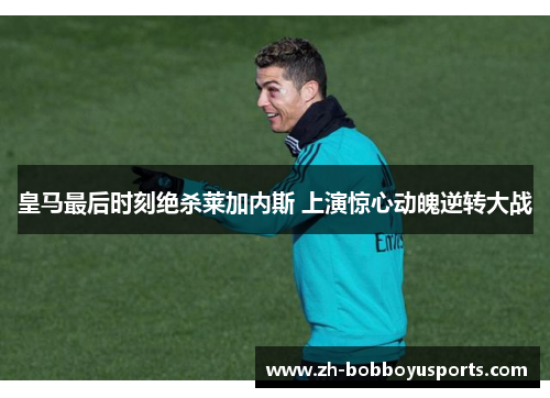 皇马最后时刻绝杀莱加内斯 上演惊心动魄逆转大战