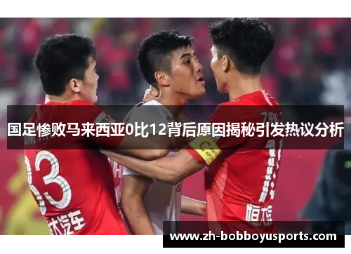 国足惨败马来西亚0比12背后原因揭秘引发热议分析