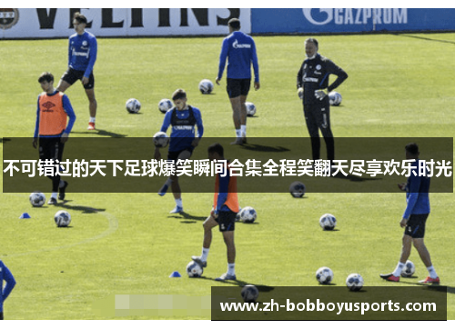 不可错过的天下足球爆笑瞬间合集全程笑翻天尽享欢乐时光