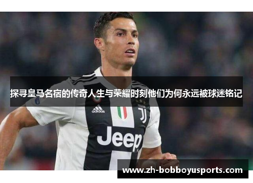 探寻皇马名宿的传奇人生与荣耀时刻他们为何永远被球迷铭记