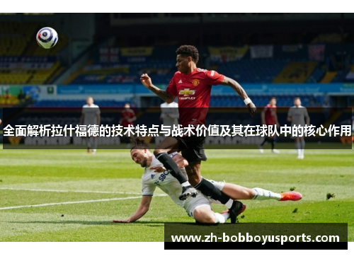 全面解析拉什福德的技术特点与战术价值及其在球队中的核心作用