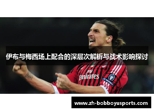 伊布与梅西场上配合的深层次解析与战术影响探讨