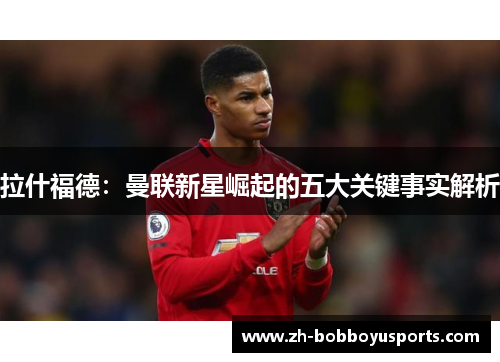 拉什福德：曼联新星崛起的五大关键事实解析