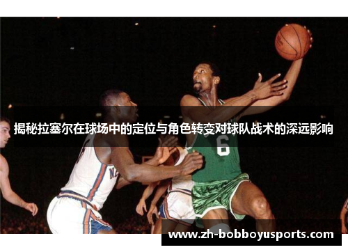 揭秘拉塞尔在球场中的定位与角色转变对球队战术的深远影响