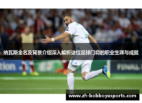 纳瓦斯全名及背景介绍深入解析这位足球门将的职业生涯与成就
